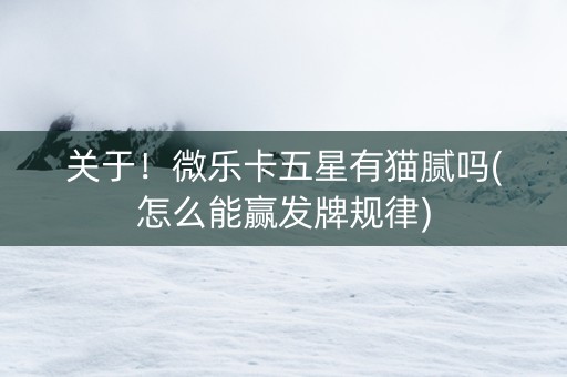 关于！微乐卡五星有猫腻吗(怎么能赢发牌规律)