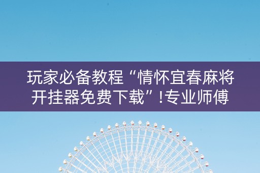 玩家必备教程“情怀宜春麻将开挂器免费下载”!专业师傅带你一起了解（详细教程）-抖音