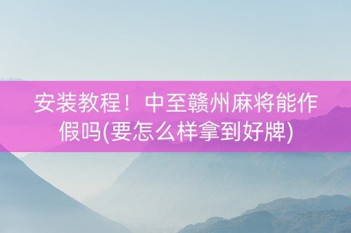 安装教程！中至赣州麻将能作假吗(要怎么样拿到好牌)