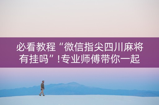 必看教程“微信指尖四川麻将有挂吗”!专业师傅带你一起了解（详细教程）-抖音