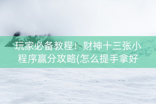 玩家必备教程！财神十三张小程序赢分攻略(怎么提手拿好牌)