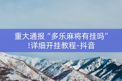 重大通报“多乐麻将有挂吗”!详细开挂教程-抖音