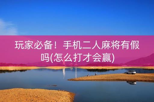 玩家必备！手机二人麻将有假吗(怎么打才会赢)