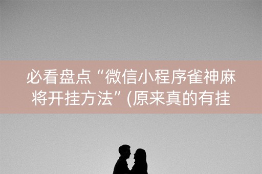 必看盘点“微信小程序雀神麻将开挂方法”(原来真的有挂)-抖音