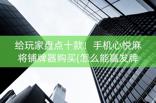 给玩家盘点十款！手机心悦麻将铺牌器购买(怎么能赢发牌规律)
