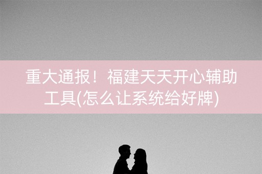 重大通报！福建天天开心辅助工具(怎么让系统给好牌)