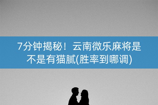 7分钟揭秘！云南微乐麻将是不是有猫腻(胜率到哪调)