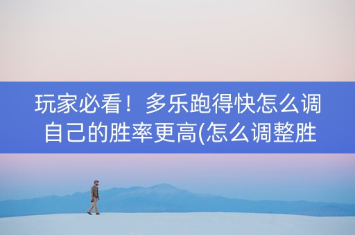 玩家必看！多乐跑得快怎么调自己的胜率更高(怎么调整胜率)