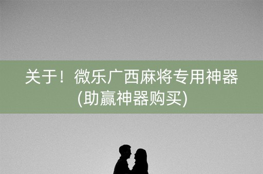 关于！微乐广西麻将专用神器(助赢神器购买)