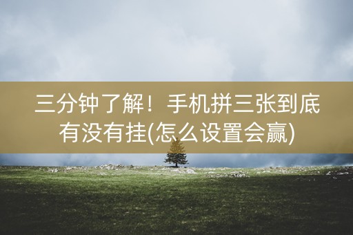 三分钟了解！手机拼三张到底有没有挂(怎么设置会赢)