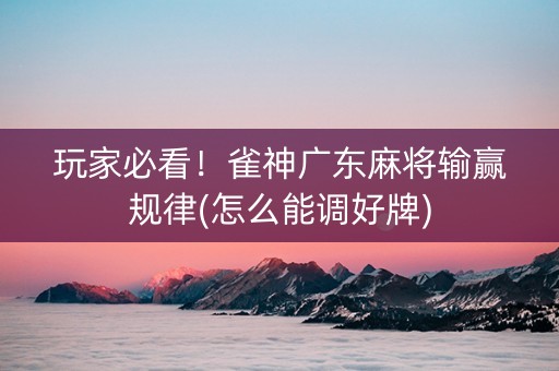 玩家必看！雀神广东麻将输赢规律(怎么能调好牌)