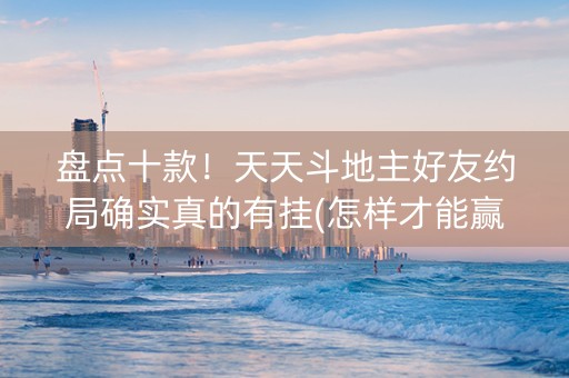 盘点十款！天天斗地主好友约局确实真的有挂(怎样才能赢)