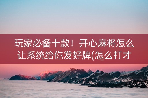 玩家必备十款！开心麻将怎么让系统给你发好牌(怎么打才会赢)