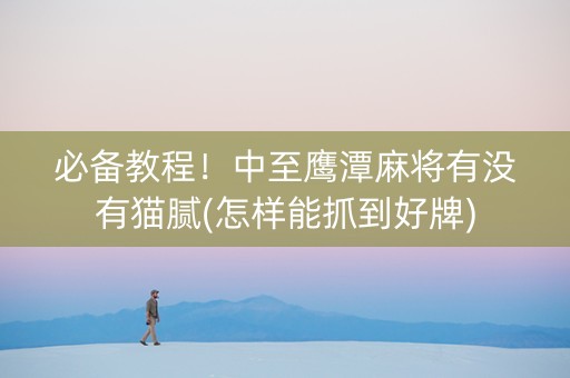必备教程！中至鹰潭麻将有没有猫腻(怎样能抓到好牌)