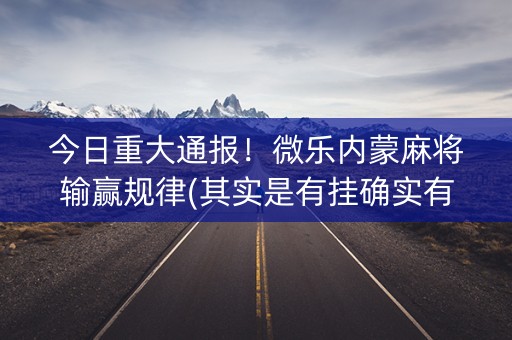 今日重大通报！微乐内蒙麻将输赢规律(其实是有挂确实有挂)