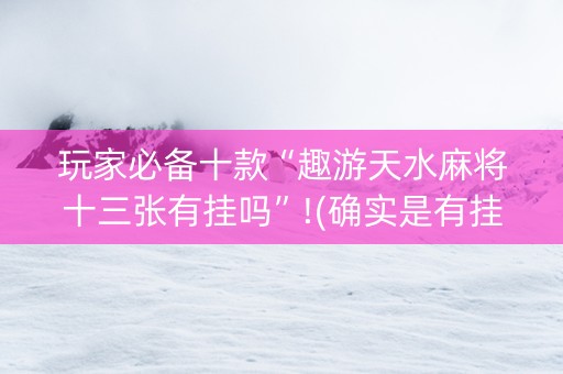 玩家必备十款“趣游天水麻将十三张有挂吗”!(确实是有挂)-抖音