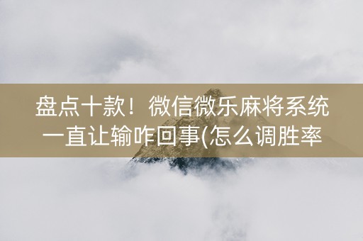 盘点十款！微信微乐麻将系统一直让输咋回事(怎么调胜率)