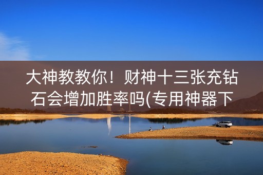 大神教教你！财神十三张充钻石会增加胜率吗(专用神器下载)