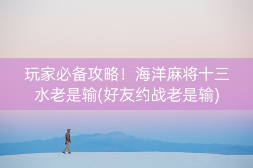 玩家必备攻略！海洋麻将十三水老是输(好友约战老是输)