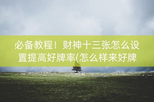 必备教程！财神十三张怎么设置提高好牌率(怎么样来好牌)
