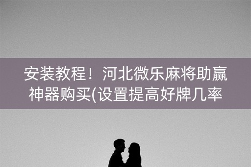 安装教程！河北微乐麻将助赢神器购买(设置提高好牌几率)