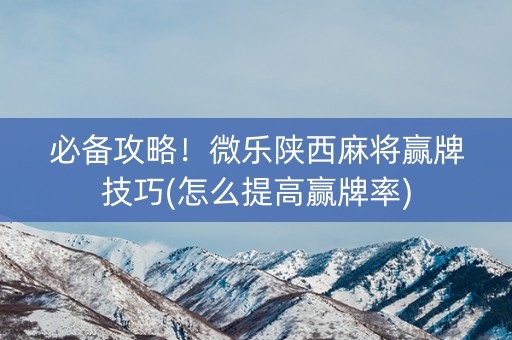 必备攻略！微乐陕西麻将赢牌技巧(怎么提高赢牌率)