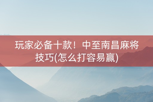 玩家必备十款！中至南昌麻将技巧(怎么打容易赢)