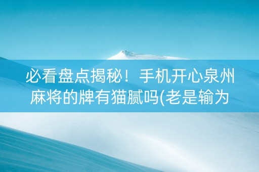 必看盘点揭秘！手机开心泉州麻将的牌有猫腻吗(老是输为什么)