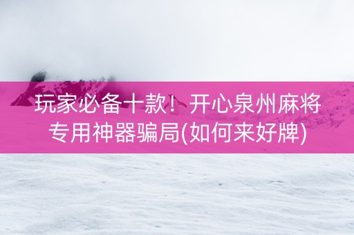 玩家必备十款！开心泉州麻将专用神器骗局(如何来好牌)