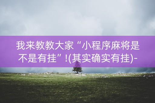 我来教教大家“小程序麻将是不是有挂”!(其实确实有挂)-抖音
