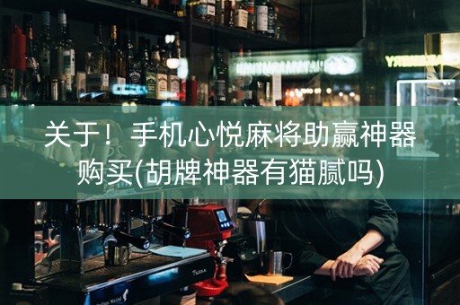 关于！手机心悦麻将助赢神器购买(胡牌神器有猫腻吗)