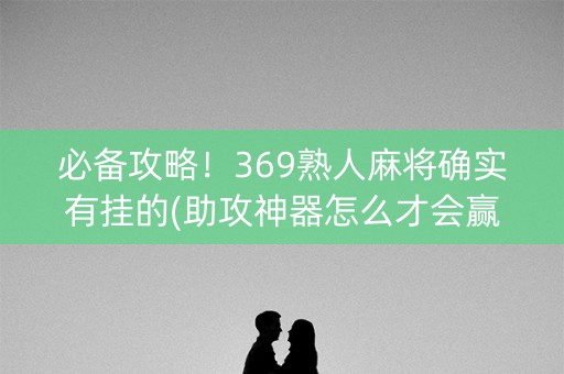 必备攻略！369熟人麻将确实有挂的(助攻神器怎么才会赢)