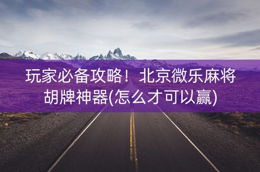 玩家必备攻略！北京微乐麻将胡牌神器(怎么才可以赢)