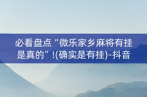 必看盘点“微乐家乡麻将有挂是真的”!(确实是有挂)-抖音