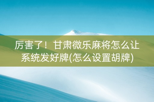 厉害了！甘肃微乐麻将怎么让系统发好牌(怎么设置胡牌)