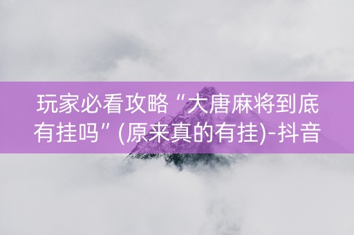 玩家必看攻略“大唐麻将到底有挂吗”(原来真的有挂)-抖音