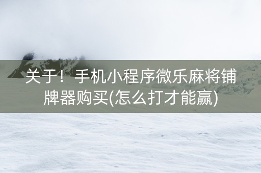 关于！手机小程序微乐麻将铺牌器购买(怎么打才能赢)