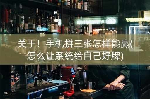 关于！手机拼三张怎样能赢(怎么让系统给自己好牌)