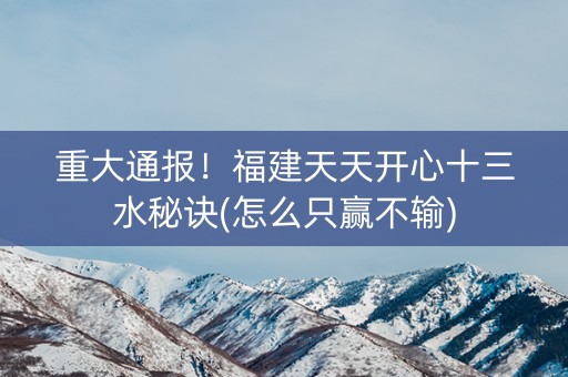 重大通报！福建天天开心十三水秘诀(怎么只赢不输)