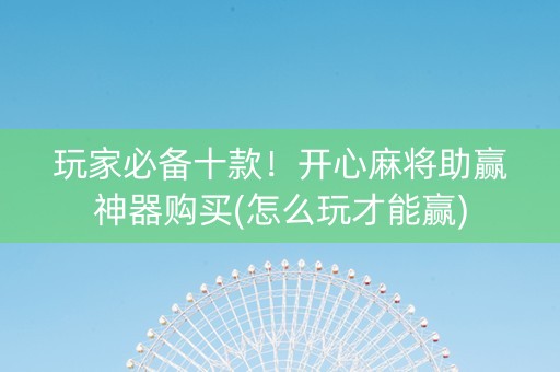 玩家必备十款！开心麻将助赢神器购买(怎么玩才能赢)