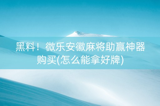 黑料！微乐安徽麻将助赢神器购买(怎么能拿好牌)