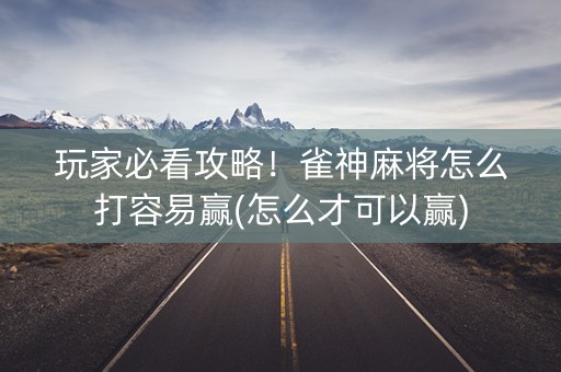 玩家必看攻略！雀神麻将怎么打容易赢(怎么才可以赢)
