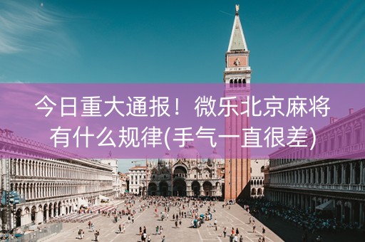 今日重大通报！微乐北京麻将有什么规律(手气一直很差)