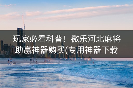 玩家必看科普！微乐河北麻将助赢神器购买(专用神器下载)