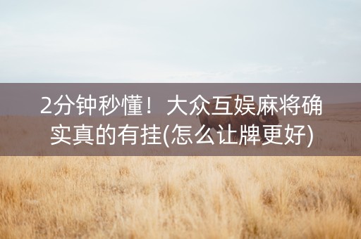 2分钟秒懂！大众互娱麻将确实真的有挂(怎么让牌更好)