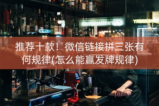 推荐十款！微信链接拼三张有何规律(怎么能赢发牌规律)