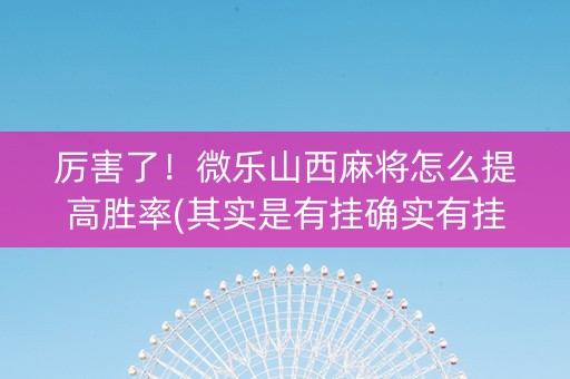 厉害了！微乐山西麻将怎么提高胜率(其实是有挂确实有挂)