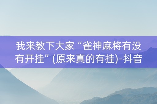 我来教下大家“雀神麻将有没有开挂”(原来真的有挂)-抖音