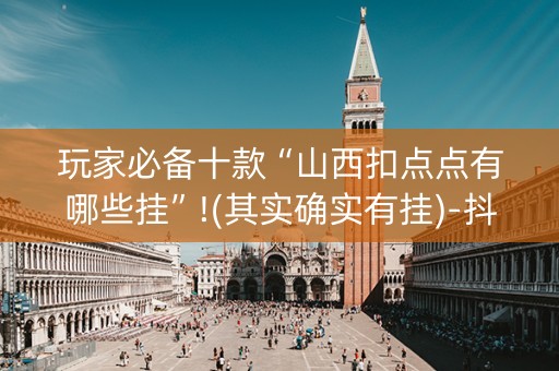 玩家必备十款“山西扣点点有哪些挂”!(其实确实有挂)-抖音