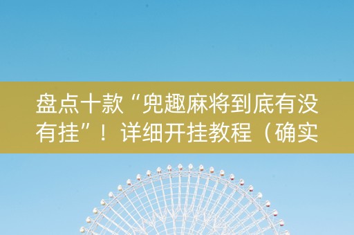 盘点十款“兜趣麻将到底有没有挂”！详细开挂教程（确实真的有挂)-抖音